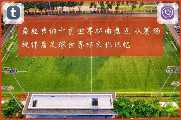 最经典的十首世界杯曲盘点 从赛场旋律看足球世界杯文化记忆