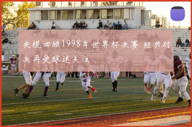 央视回顾1998年世界杯决赛 经典对决再受球迷关注