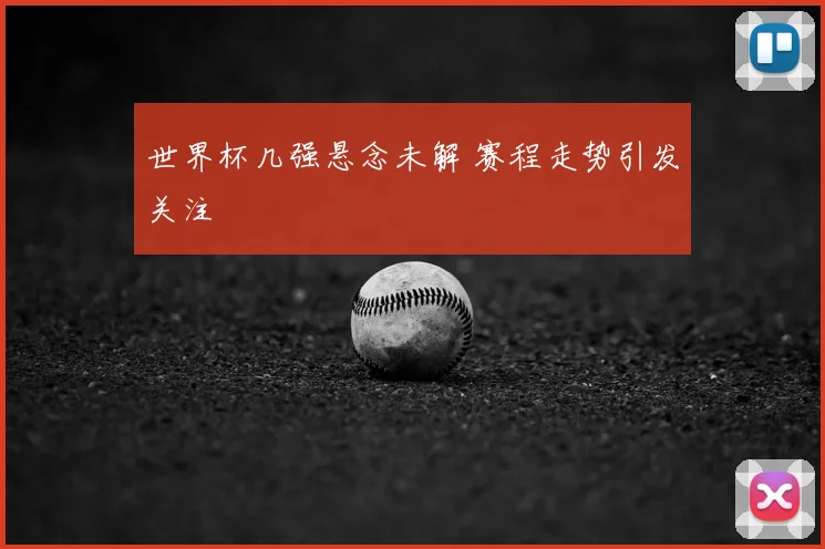 世界杯几强悬念未解 赛程走势引发关注