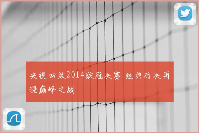 央视回放2014欧冠决赛 经典对决再现巅峰之战