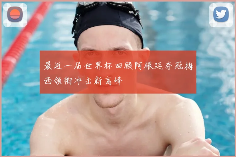 最近一届世界杯回顾阿根廷夺冠梅西领衔冲击新高峰