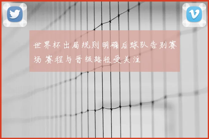 世界杯出局规则明确后球队告别赛场 赛程与晋级路径受关注