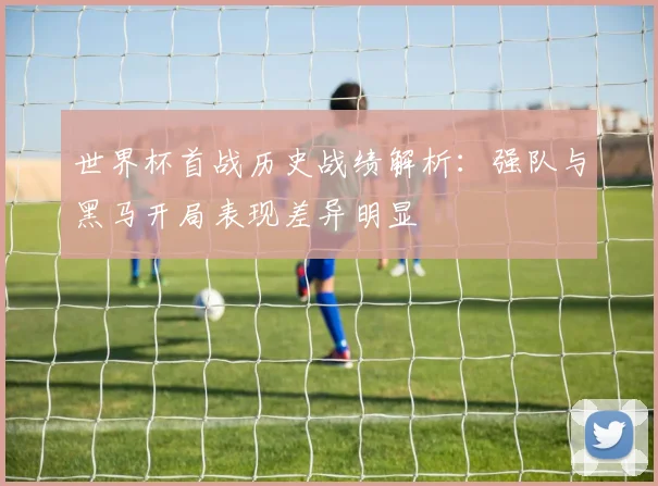 世界杯首战历史战绩解析：强队与黑马开局表现差异明显