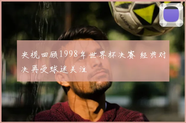 央视回顾1998年世界杯决赛 经典对决再受球迷关注