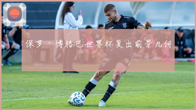 保罗·博格巴世界杯复出前景几何