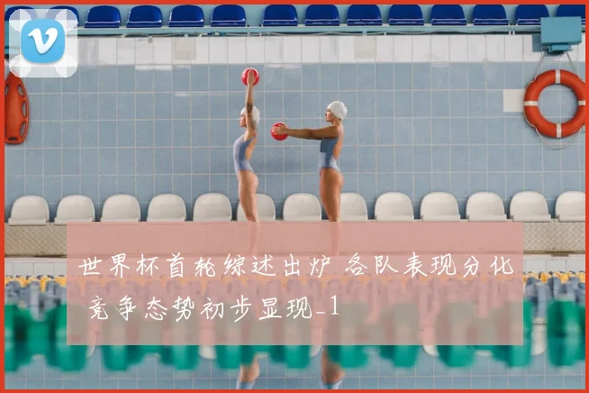 世界杯首轮综述出炉 各队表现分化 竞争态势初步显现_1