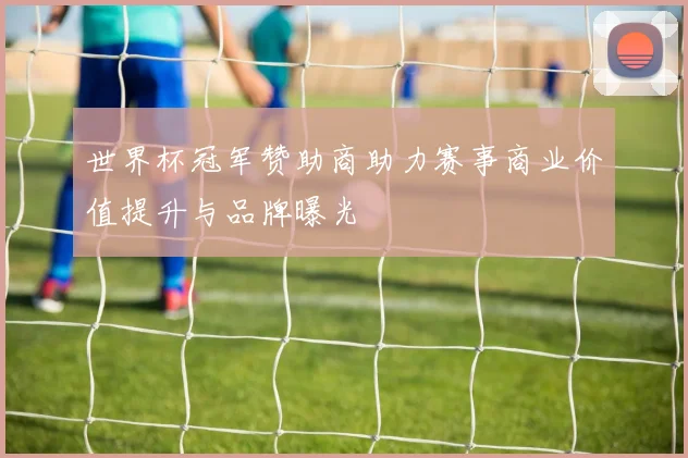 世界杯冠军赞助商助力赛事商业价值提升与品牌曝光