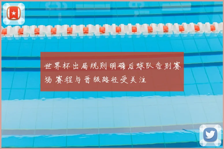 世界杯出局规则明确后球队告别赛场 赛程与晋级路径受关注