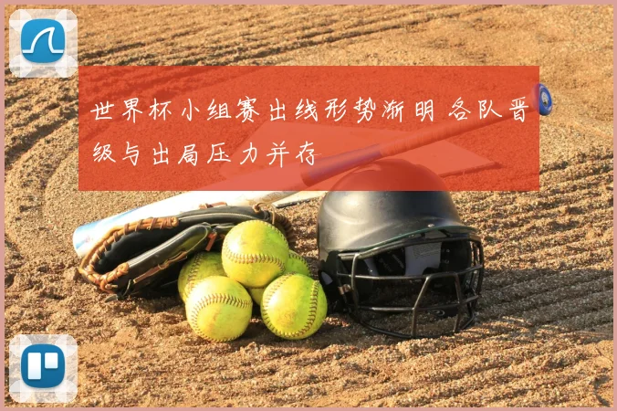 世界杯小组赛出线形势渐明 各队晋级与出局压力并存